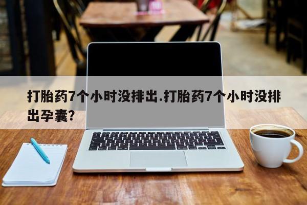哪里有堕胎药微信打胎药7个小时没排出.打胎药7个小时没排出孕囊？