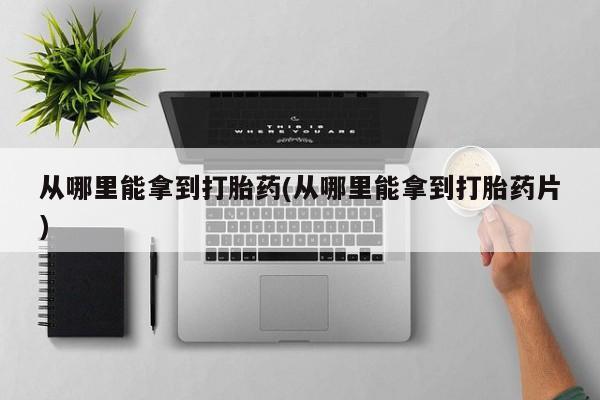 哪里有堕胎药微信从哪里能拿到打胎药(从哪里能拿到打胎药片)