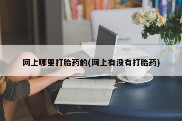 哪里有堕胎药微信网上哪里打胎药的(网上有没有打胎药)