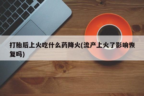 哪里有堕胎药微信打胎后上火吃什么药降火(流产上火了影响恢复吗)