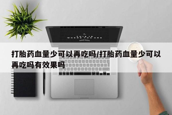 哪里有堕胎药微信打胎药血量少可以再吃吗/打胎药血量少可以再吃吗有效果吗