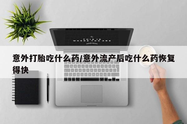 哪里有堕胎药微信意外打胎吃什么药/意外流产后吃什么药恢复得快