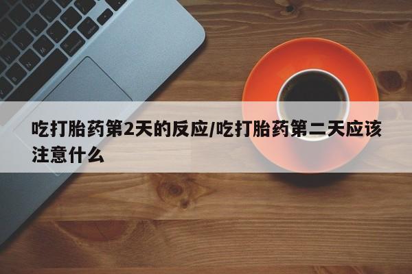 哪里有堕胎药微信吃打胎药第2天的反应/吃打胎药第二天应该注意什么
