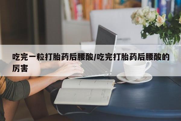 哪里有堕胎药微信吃完一粒打胎药后腰酸/吃完打胎药后腰酸的厉害