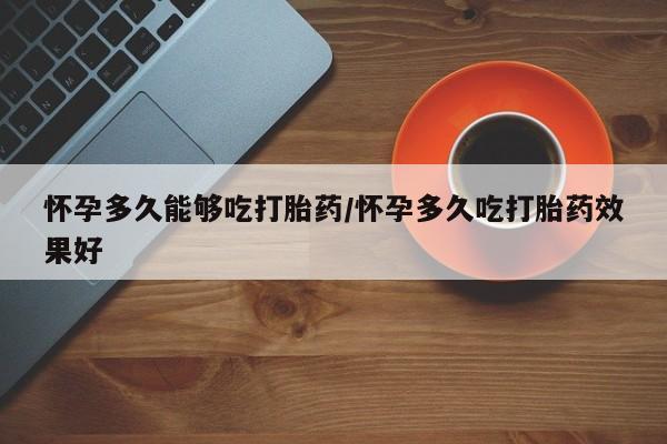 哪里有堕胎药微信怀孕多久能够吃打胎药/怀孕多久吃打胎药效果好