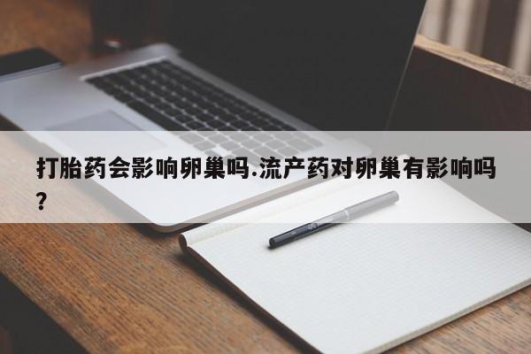 哪里有堕胎药微信打胎药会影响卵巢吗.流产药对卵巢有影响吗？