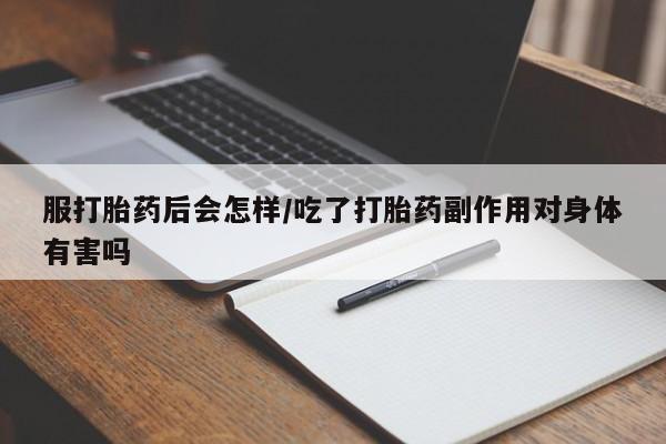 哪里有堕胎药微信服打胎药后会怎样/吃了打胎药副作用对身体有害吗