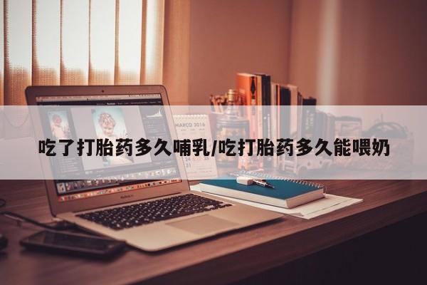 哪里有堕胎药微信吃了打胎药多久哺乳/吃打胎药多久能喂奶