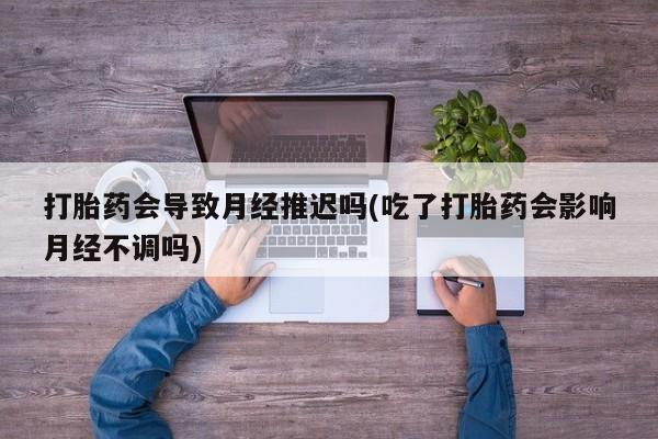 哪里有堕胎药微信打胎药会导致月经推迟吗(吃了打胎药会影响月经不调吗)