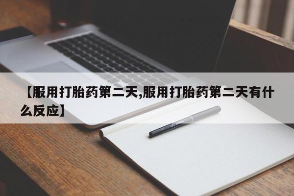 哪里有堕胎药微信【服用打胎药第二天,服用打胎药第二天有什么反应】