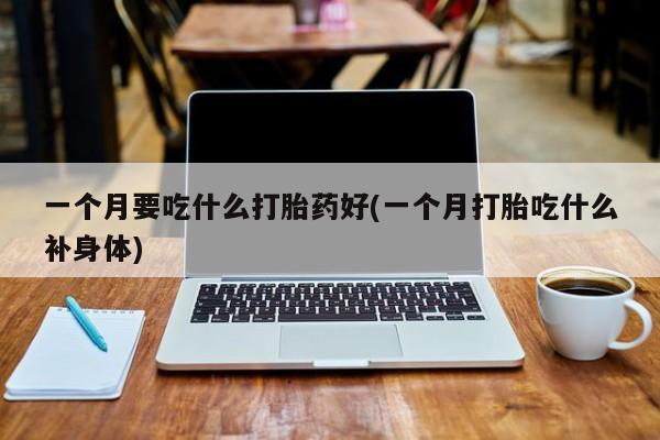 哪里有堕胎药微信一个月要吃什么打胎药好(一个月打胎吃什么补身体)