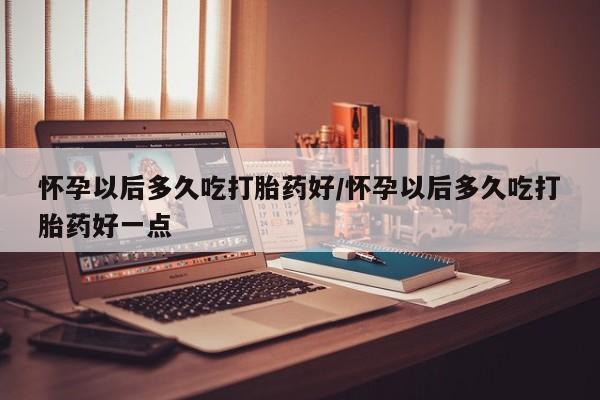 哪里有堕胎药微信怀孕以后多久吃打胎药好/怀孕以后多久吃打胎药好一点