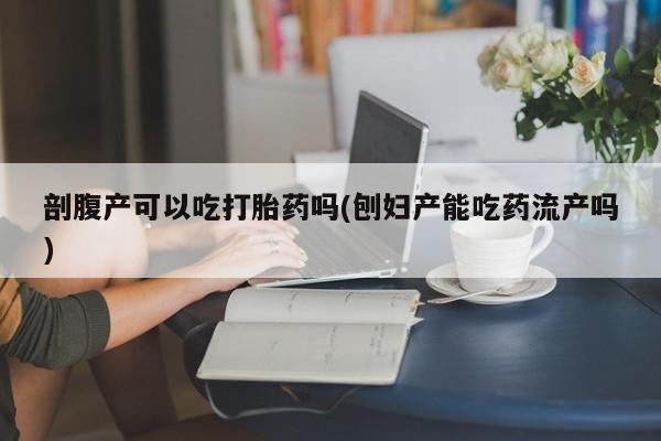 哪里有堕胎药微信剖腹产可以吃打胎药吗(刨妇产能吃药流产吗)