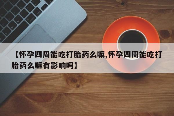 哪里有堕胎药微信【怀孕四周能吃打胎药么嘛,怀孕四周能吃打胎药么嘛有影响吗】