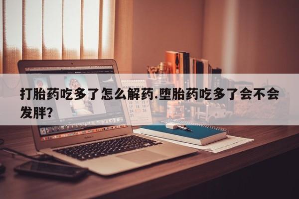 哪里有堕胎药微信打胎药吃多了怎么解药.堕胎药吃多了会不会发胖？