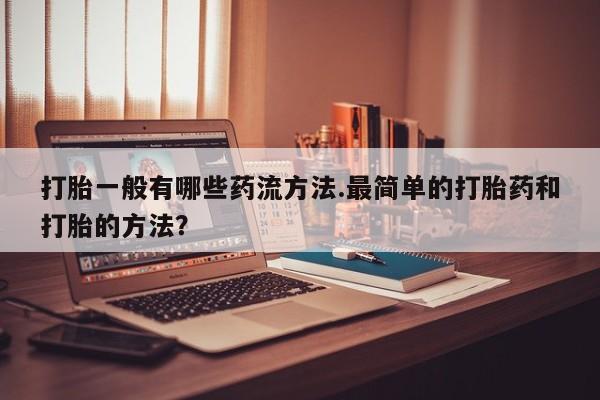哪里有堕胎药微信打胎一般有哪些药流方法.最简单的打胎药和打胎的方法？