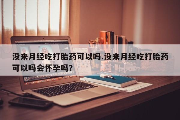 哪里有堕胎药微信没来月经吃打胎药可以吗.没来月经吃打胎药可以吗会怀孕吗？