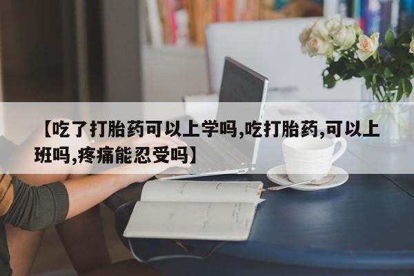 哪里有堕胎药微信【吃了打胎药可以上学吗,吃打胎药,可以上班吗,疼痛能忍受吗】