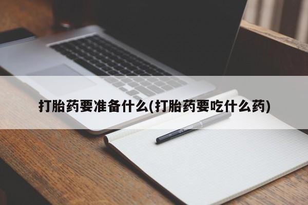 哪里有堕胎药微信打胎药要准备什么(打胎药要吃什么药)