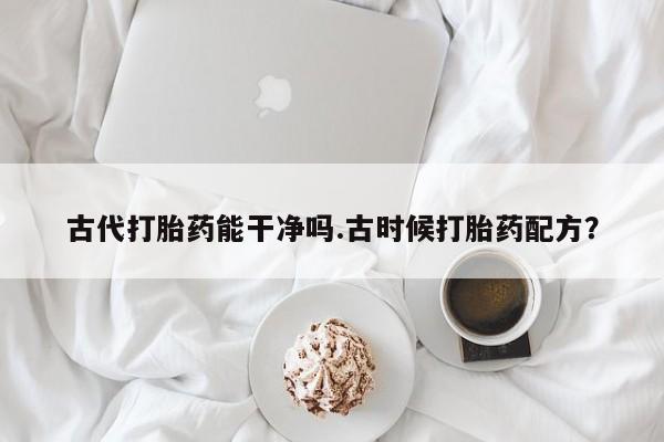 哪里有堕胎药微信古代打胎药能干净吗.古时候打胎药配方？