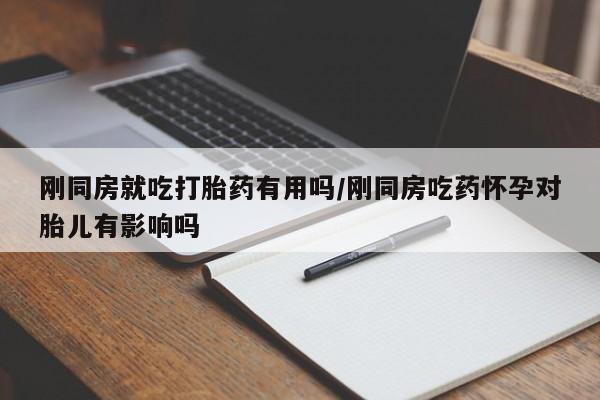 哪里有堕胎药微信刚同房就吃打胎药有用吗/刚同房吃药怀孕对胎儿有影响吗