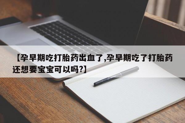 哪里有堕胎药微信【孕早期吃打胎药出血了,孕早期吃了打胎药还想要宝宝可以吗?】
