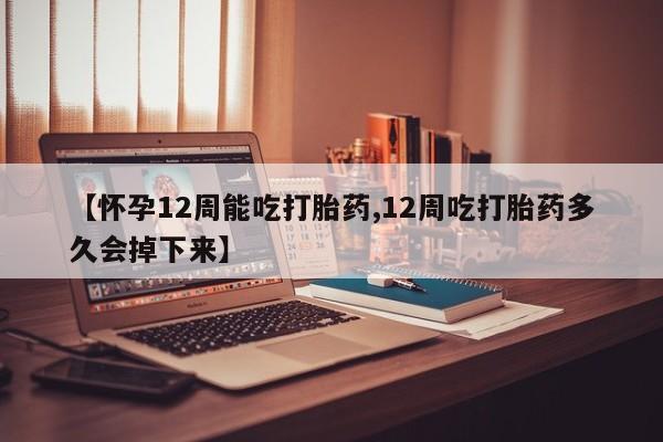 哪里有堕胎药微信【怀孕12周能吃打胎药,12周吃打胎药多久会掉下来】