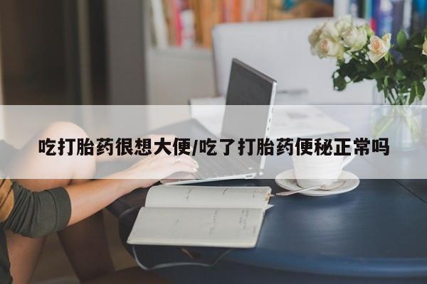 哪里有堕胎药微信吃打胎药很想大便/吃了打胎药便秘正常吗