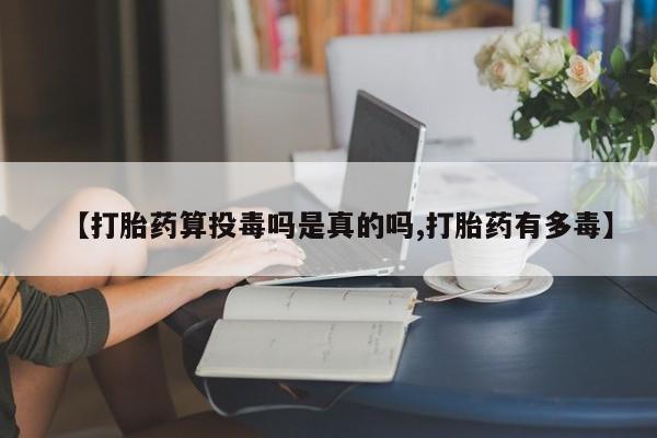 哪里有堕胎药微信【打胎药算投毒吗是真的吗,打胎药有多毒】