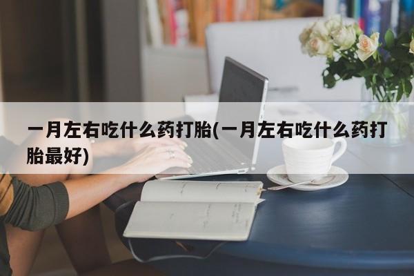 哪里有堕胎药微信一月左右吃什么药打胎(一月左右吃什么药打胎最好)