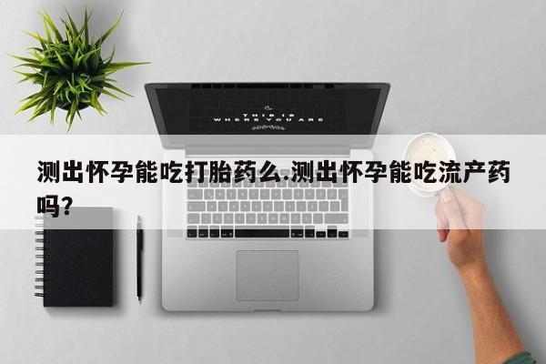 哪里有堕胎药微信测出怀孕能吃打胎药么.测出怀孕能吃流产药吗？