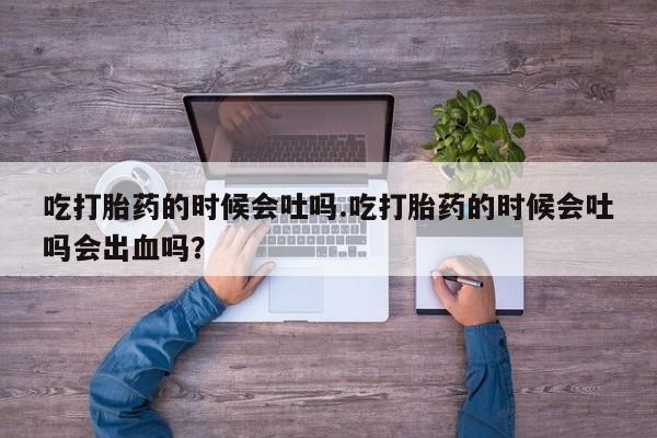 哪里有堕胎药微信吃打胎药的时候会吐吗.吃打胎药的时候会吐吗会出血吗？