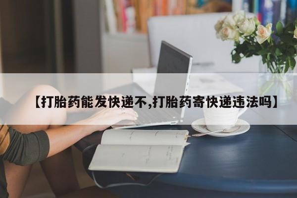 哪里有堕胎药微信【打胎药能发快递不,打胎药寄快递违法吗】