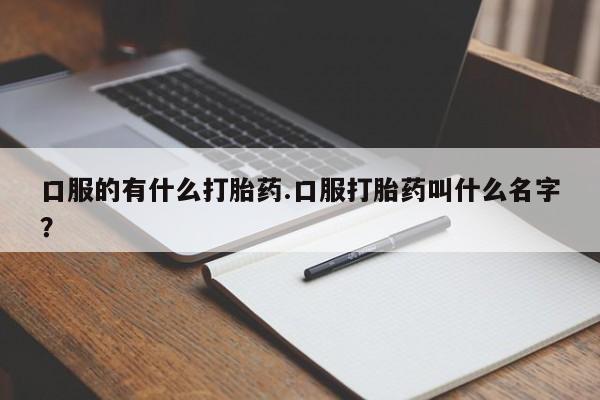 哪里有堕胎药微信口服的有什么打胎药.口服打胎药叫什么名字？