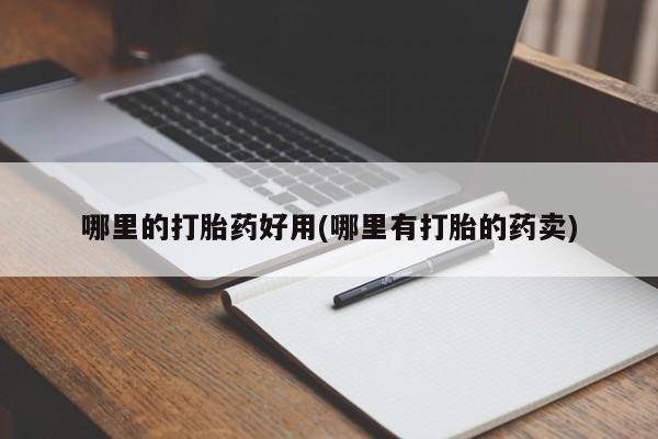 哪里有堕胎药微信哪里的打胎药好用(哪里有打胎的药卖)