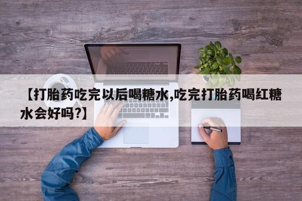 哪里有堕胎药微信【打胎药吃完以后喝糖水,吃完打胎药喝红糖水会好吗?】