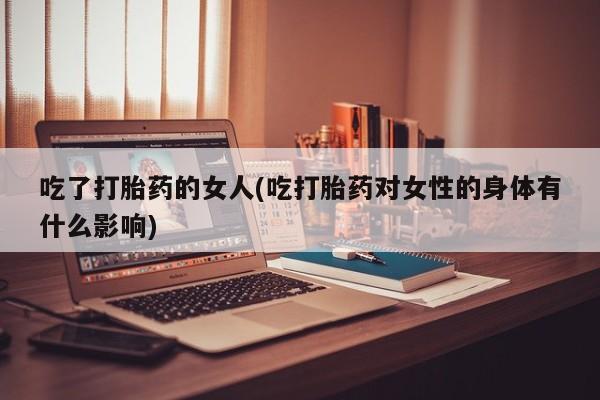 哪里有堕胎药微信吃了打胎药的女人(吃打胎药对女性的身体有什么影响)