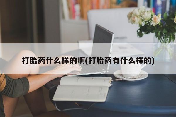 哪里有堕胎药微信打胎药什么样的啊(打胎药有什么样的)