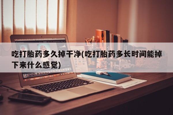 哪里有堕胎药微信吃打胎药多久掉干净(吃打胎药多长时间能掉下来什么感觉)