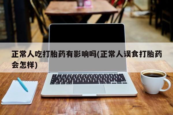 哪里有堕胎药微信正常人吃打胎药有影响吗(正常人误食打胎药会怎样)