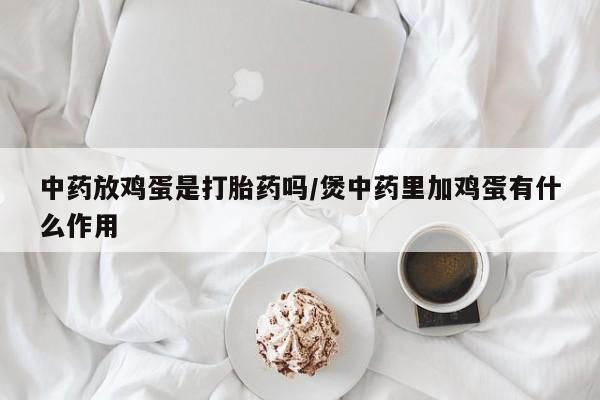 哪里有堕胎药微信中药放鸡蛋是打胎药吗/煲中药里加鸡蛋有什么作用