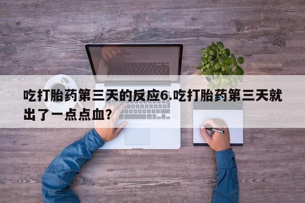 哪里有堕胎药微信吃打胎药第三天的反应6.吃打胎药第三天就出了一点点血？