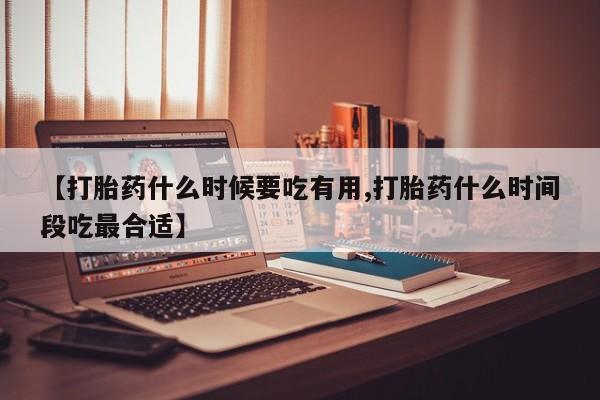 哪里有堕胎药微信【打胎药什么时候要吃有用,打胎药什么时间段吃最合适】