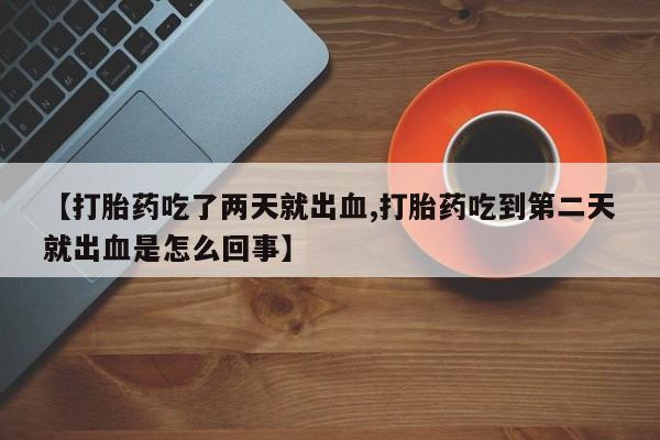 哪里有堕胎药微信【打胎药吃了两天就出血,打胎药吃到第二天就出血是怎么回事】