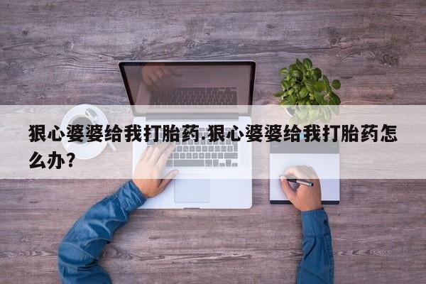 哪里有堕胎药微信狠心婆婆给我打胎药.狠心婆婆给我打胎药怎么办？