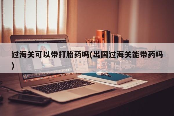 哪里有堕胎药微信过海关可以带打胎药吗(出国过海关能带药吗)