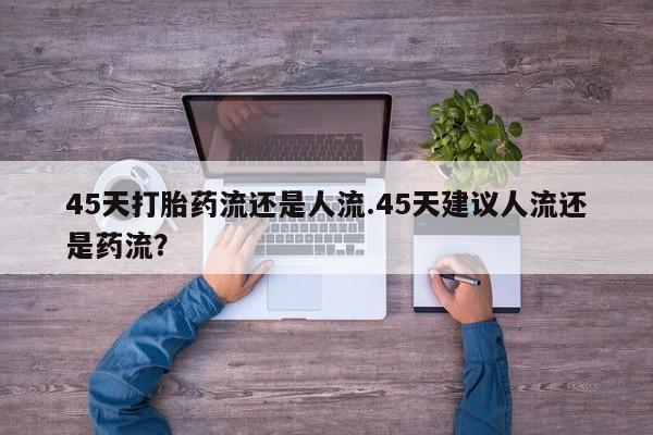 哪里有堕胎药微信45天打胎药流还是人流.45天建议人流还是药流？