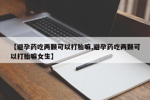 哪里有堕胎药微信【避孕药吃两颗可以打胎嘛,避孕药吃两颗可以打胎嘛女生】