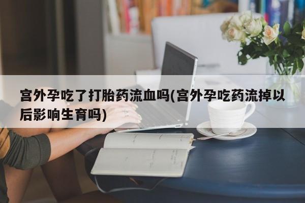 哪里有堕胎药微信宫外孕吃了打胎药流血吗(宫外孕吃药流掉以后影响生育吗)