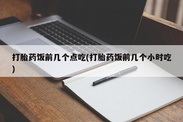 哪里有堕胎药微信打胎药饭前几个点吃(打胎药饭前几个小时吃)